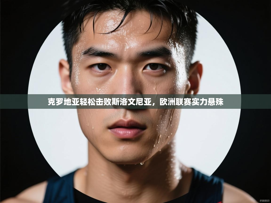 克罗地亚轻松击败斯洛文尼亚,欧洲联赛实力悬殊